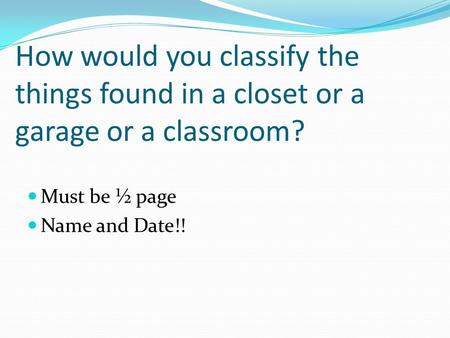 How would you classify the things found in a closet or a garage or a classroom? Must be ½ page Name and Date!!