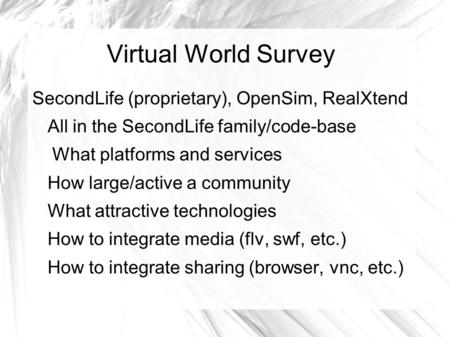 Virtual World Survey SecondLife (proprietary), OpenSim, RealXtend All in the SecondLife family/code-base What platforms and services How large/active a.