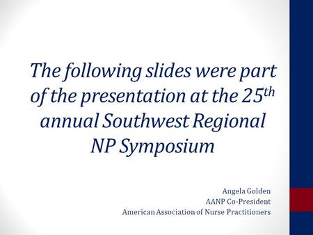 The following slides were part of the presentation at the 25 th annual Southwest Regional NP Symposium Angela Golden AANP Co-President American Association.