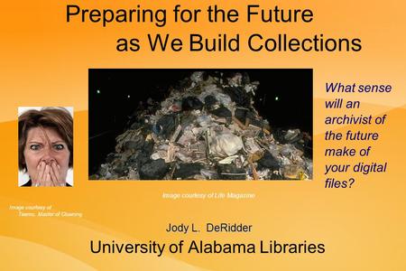 Preparing for the Future as We Build Collections University of Alabama Libraries Jody L. DeRidder What sense will an archivist of the future make of your.