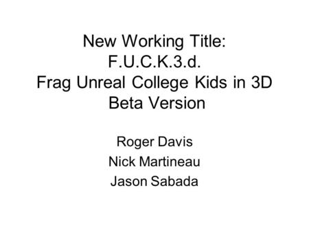 New Working Title: F.U.C.K.3.d. Frag Unreal College Kids in 3D Beta Version Roger Davis Nick Martineau Jason Sabada.