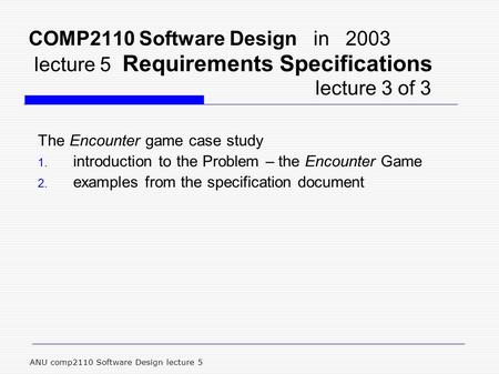 ANU comp2110 Software Design lecture 5 COMP2110 Software Design in 2003 lecture 5 Requirements Specifications lecture 3 of 3 The Encounter game case study.