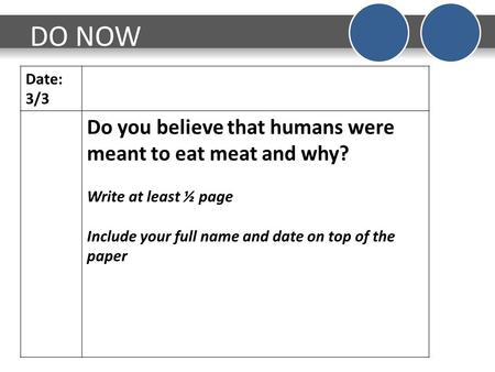 DO NOW Date: 3/3 Do you believe that humans were meant to eat meat and why? Write at least ½ page Include your full name and date on top of the paper.