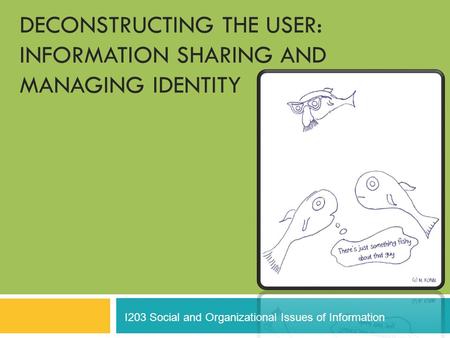 DECONSTRUCTING THE USER: INFORMATION SHARING AND MANAGING IDENTITY I203 Social and Organizational Issues of Information.