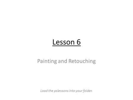 Lesson 6 Painting and Retouching Load the pslessons into your folder.