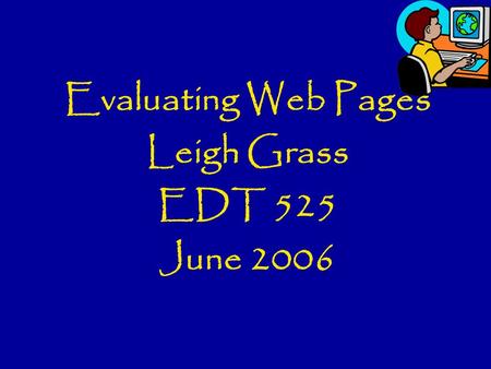 Evaluating Web Pages Leigh Grass EDT 525 June 2006.