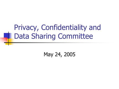 Privacy, Confidentiality and Data Sharing Committee May 24, 2005.