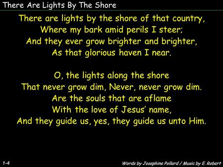 There Are Lights By The Shore 1-4 There are lights by the shore of that country, Where my bark amid perils I steer; And they ever grow brighter and brighter,