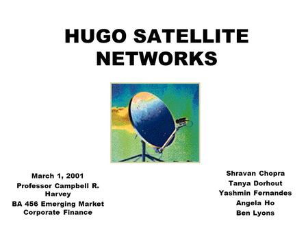 HUGO SATELLITE NETWORKS Shravan Chopra Tanya Dorhout Yashmin Fernandes Angela Ho Ben Lyons March 1, 2001 Professor Campbell R. Harvey BA 456 Emerging Market.