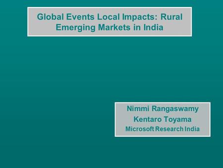 Global Events Local Impacts: Rural Emerging Markets in India Nimmi Rangaswamy Kentaro Toyama Microsoft Research India.