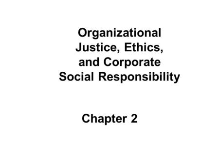 Organizational Justice, Ethics, and Corporate Social Responsibility Chapter 2.