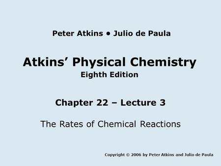 Atkins’ Physical Chemistry Eighth Edition Chapter 22 – Lecture 3 The Rates of Chemical Reactions Copyright © 2006 by Peter Atkins and Julio de Paula Peter.