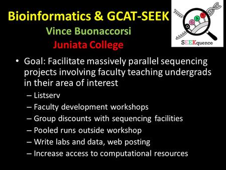 Bioinformatics & GCAT-SEEK Vince Buonaccorsi Juniata College Goal: Facilitate massively parallel sequencing projects involving faculty teaching undergrads.