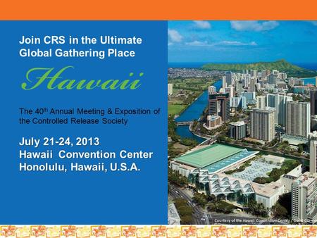 Join CRS in the Ultimate Global Gathering Place The 40 th Annual Meeting & Exposition of the Controlled Release Society July 21-24, 2013 Hawaii Convention.