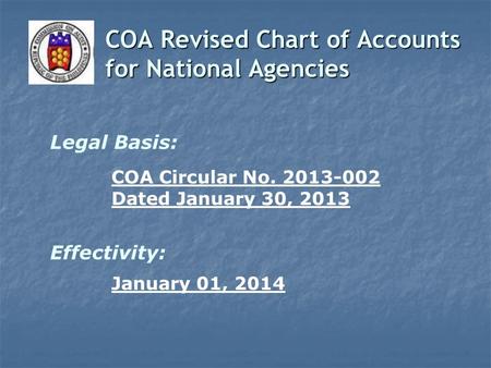 COA Revised Chart of Accounts for National Agencies Legal Basis: COA Circular No. 2013-002 Dated January 30, 2013 January 01, 2014 Effectivity: