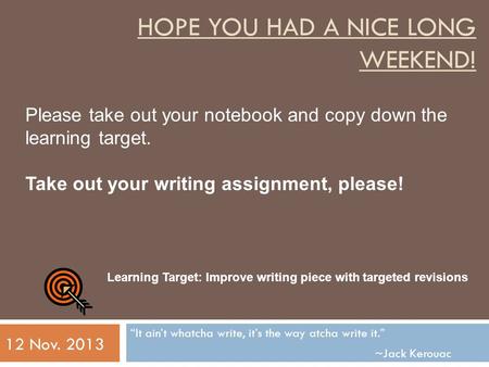 HOPE YOU HAD A NICE LONG WEEKEND! “It ain’t whatcha write, it’s the way atcha write it.” ~Jack Kerouac 12 Nov. 2013 Please take out your notebook and copy.