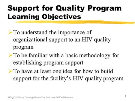 HIVQUAL Group Learning Guide – New York State DOH AIDS Institute 1 Support for Quality Program Learning Objectives  To understand the importance of organizational.