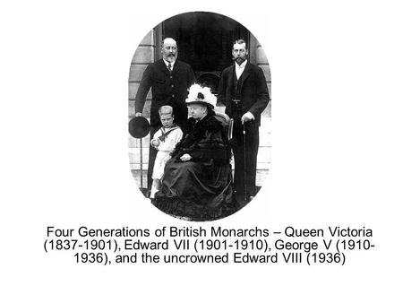 Four Generations of British Monarchs – Queen Victoria (1837-1901), Edward VII (1901-1910), George V (1910- 1936), and the uncrowned Edward VIII (1936)