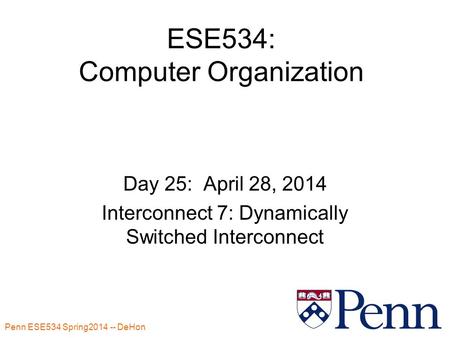 Penn ESE534 Spring2014 -- DeHon 1 ESE534: Computer Organization Day 25: April 28, 2014 Interconnect 7: Dynamically Switched Interconnect.