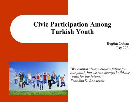 Civic Participation Among Turkish Youth “ We cannot always build a future for our youth, but we can always build our youth for the future.” Franklin D.