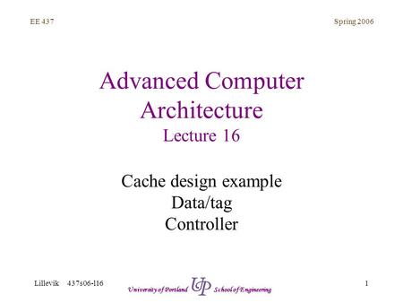 Spring 2006 1 EE 437 Lillevik 437s06-l16 University of Portland School of Engineering Advanced Computer Architecture Lecture 16 Cache design example Data/tag.