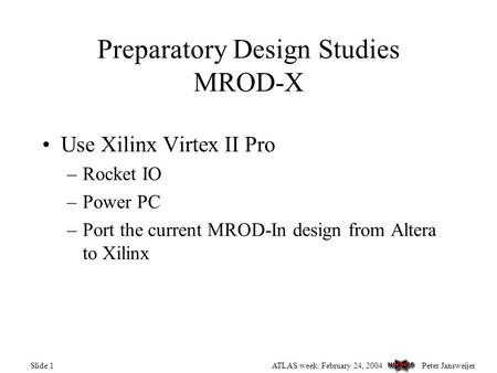 Peter JansweijerATLAS week: February 24, 2004Slide 1 Preparatory Design Studies MROD-X Use Xilinx Virtex II Pro –Rocket IO –Power PC –Port the current.