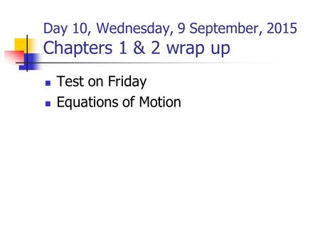 Day 10, Wednesday, 9 September, 2015 Chapters 1 & 2 wrap up Test on Friday Equations of Motion.