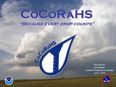 CoCoRaHS “Because every drop counts” Presented by Jim Brewster Central NY Regional Coordinator June 3, 2010.