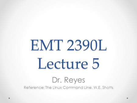 EMT 2390L Lecture 5 Dr. Reyes Reference: The Linux Command Line, W.E. Shotts.