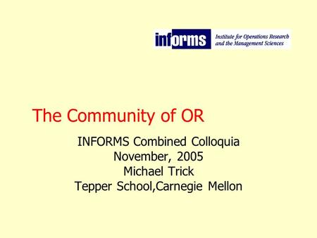 The Community of OR INFORMS Combined Colloquia November, 2005 Michael Trick Tepper School,Carnegie Mellon.