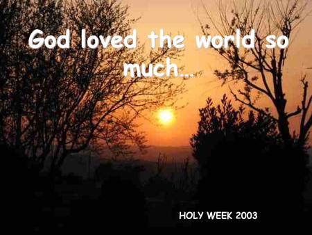 God loved the world so much… HOLY WEEK 2003. Beside the streams of Babylon We sat and wept At the memory of Zion Leaving our harps Hanging on the poplars.