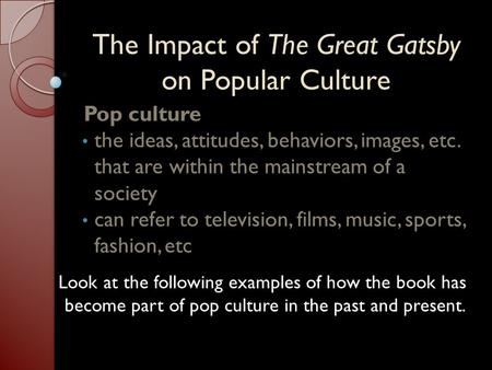 The Impact of The Great Gatsby on Popular Culture Pop culture the ideas, attitudes, behaviors, images, etc. that are within the mainstream of a society.