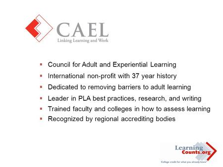  Council for Adult and Experiential Learning  International non-profit with 37 year history  Dedicated to removing barriers to adult learning  Leader.