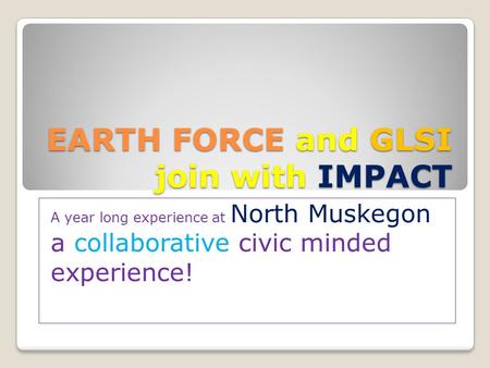 EARTH FORCE and GLSI join with IMPACT A year long experience at North Muskegon a collaborative civic minded experience!