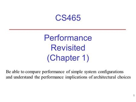 1 CS465 Performance Revisited (Chapter 1) Be able to compare performance of simple system configurations and understand the performance implications of.