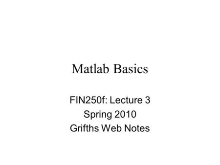 Matlab Basics FIN250f: Lecture 3 Spring 2010 Grifths Web Notes.