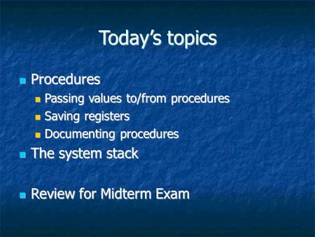 Today’s topics Procedures Procedures Passing values to/from procedures Passing values to/from procedures Saving registers Saving registers Documenting.