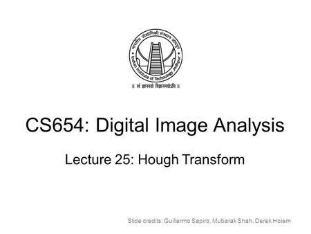 CS654: Digital Image Analysis Lecture 25: Hough Transform Slide credits: Guillermo Sapiro, Mubarak Shah, Derek Hoiem.