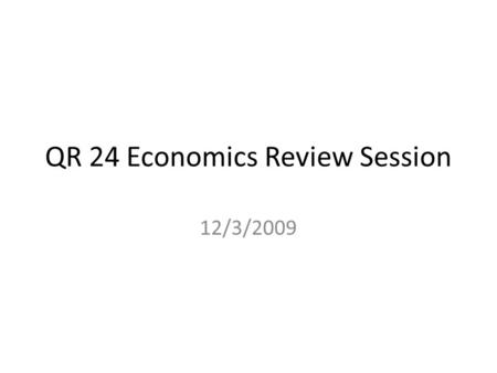 QR 24 Economics Review Session 12/3/2009. Agenda Demand curves Supply curves Equilibrium Market failures – Moral hazard – Adverse selection Net Present.