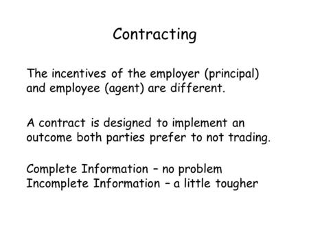 Contracting The incentives of the employer (principal) and employee (agent) are different. A contract is designed to implement an outcome both parties.