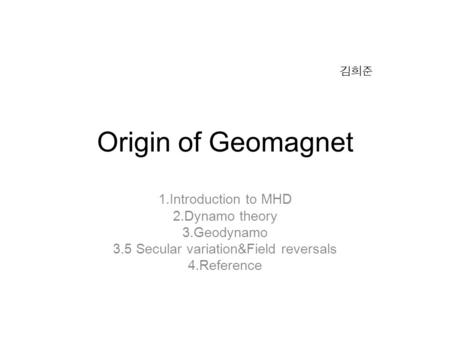 Origin of Geomagnet 1.Introduction to MHD 2.Dynamo theory 3.Geodynamo 3.5 Secular variation&Field reversals 4.Reference 김희준.