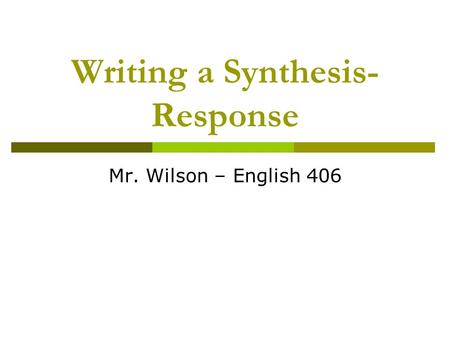 Writing a Synthesis- Response Mr. Wilson – English 406.