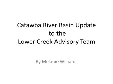 Catawba River Basin Update to the Lower Creek Advisory Team By Melanie Williams.