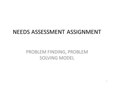 NEEDS ASSESSMENT ASSIGNMENT PROBLEM FINDING, PROBLEM SOLVING MODEL 1.