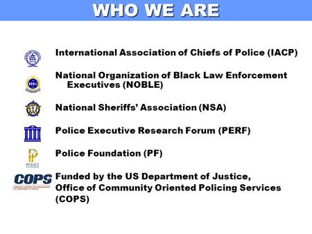 WHO WE ARE International Association of Chiefs of Police (IACP) National Organization of Black Law Enforcement Executives (NOBLE) National Sheriffs’ Association.