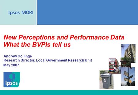 New Perceptions and Performance Data What the BVPIs tell us May 2007 Andrew Collinge Research Director, Local Government Research Unit.