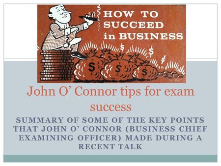 SUMMARY OF SOME OF THE KEY POINTS THAT JOHN O’ CONNOR (BUSINESS CHIEF EXAMINING OFFICER) MADE DURING A RECENT TALK John O’ Connor tips for exam success.