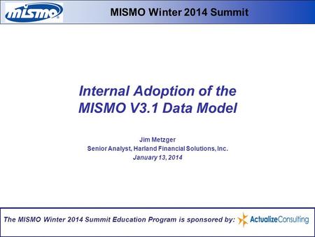 Internal Adoption of the MISMO V3.1 Data Model Jim Metzger Senior Analyst, Harland Financial Solutions, Inc. January 13, 2014 MISMO Winter 2014 Summit.