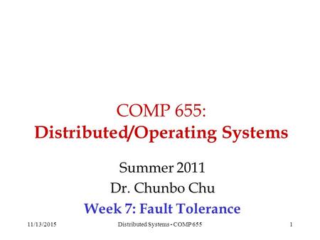 COMP 655: Distributed/Operating Systems Summer 2011 Dr. Chunbo Chu Week 7: Fault Tolerance 11/13/20151Distributed Systems - COMP 655.