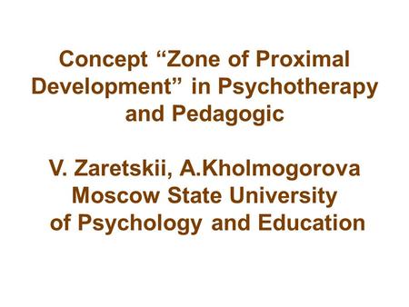 Concept “Zone of Proximal Development” in Psychotherapy and Pedagogic V. Zaretskii, A.Kholmogorova Moscow State University of Psychology and Education.